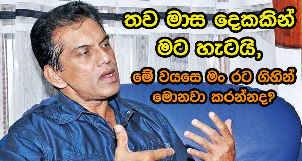 තව මාස දෙකකින් මට හැටයි,මේ වයසෙ මං රට ගිහින් මොනවා කරන්නද?