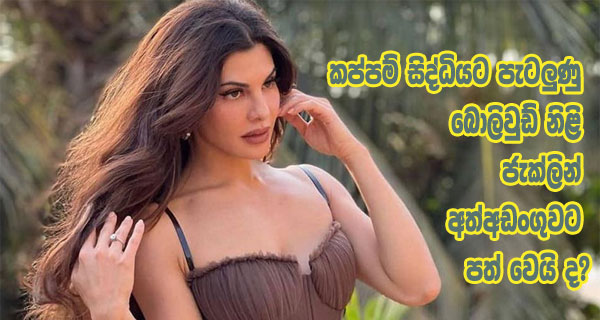 කප්පම් සිද්ධියට පැටලුණු බොලිවුඩ් නිළි ජැක්ලින් අත්අඩංගුවට පත් වෙයි ද?