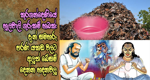 කූරගන්දෙණියේ හුලවාලි ගුරුකම් හබක්;දැන් සමහරු පරණ යකඩ වලට අලුත් බේසම් දෙන්න හදනවලු