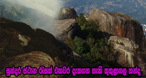 සුන්දර ස්ථාන රැසක් එකවර  දැකගත හැකි කුකුළාගල කන්ද