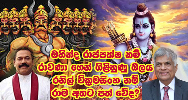 මහින්ද රාජපක්ෂ නම් රාවණ ගෙන් ගිළිහුණු බලය රනිල් වික්‍රමසිංහ නම් රාම අතට පත් වේද?